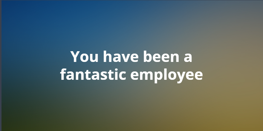 You have been a fantastic employee