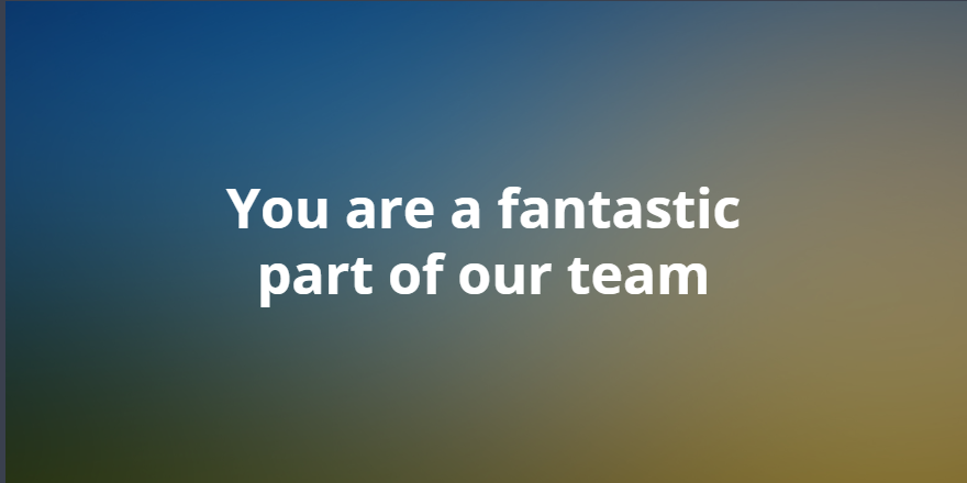 You are a fantastic part of our team