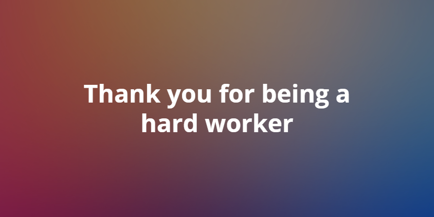 Thank you for being a hard worker
